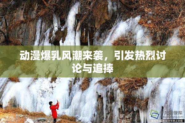 动漫爆乳风潮来袭，引发热烈讨论与追捧