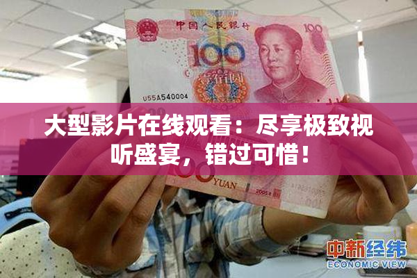 大型影片在线观看：尽享极致视听盛宴，错过可惜！