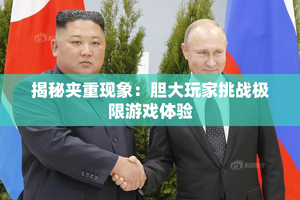 揭秘夹重现象：胆大玩家挑战极限游戏体验
