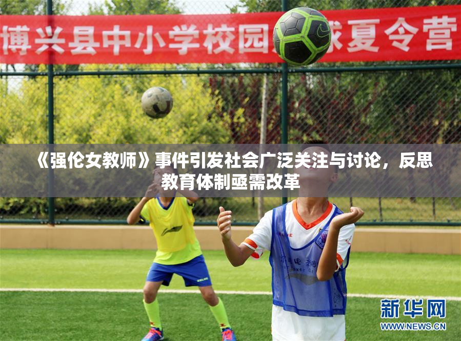 《强伦女教师》事件引发社会广泛关注与讨论，反思教育体制亟需改革