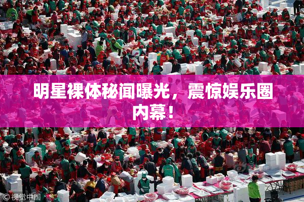 明星裸体秘闻曝光，震惊娱乐圈内幕！