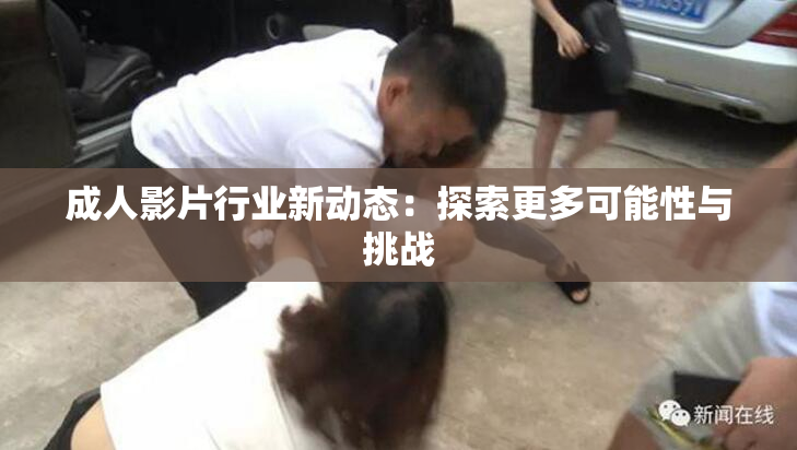 成人影片行业新动态：探索更多可能性与挑战