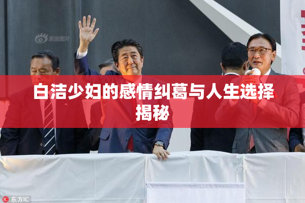 白洁少妇的感情纠葛与人生选择揭秘