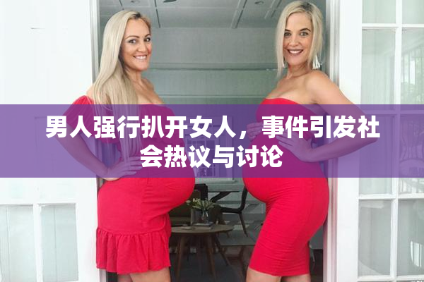 男人强行扒开女人，事件引发社会热议与讨论