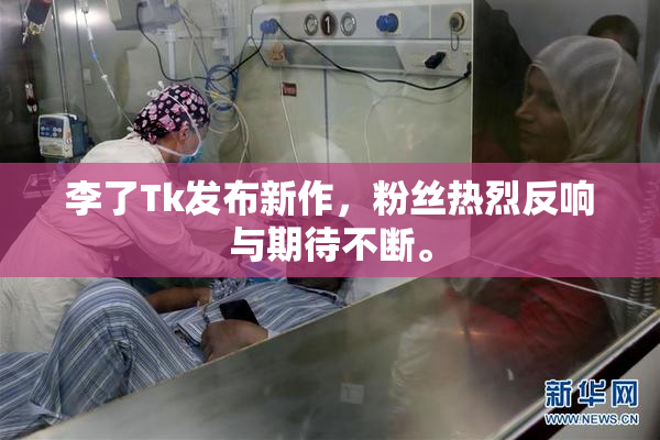李了Tk发布新作，粉丝热烈反响与期待不断。