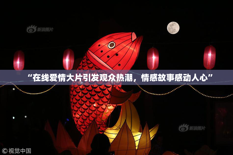 “在线爱情大片引发观众热潮，情感故事感动人心”