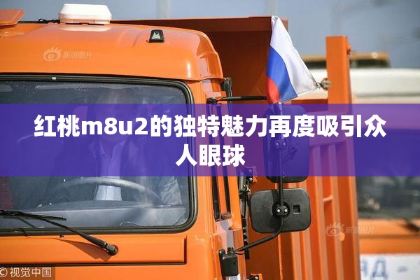 红桃m8u2的独特魅力再度吸引众人眼球