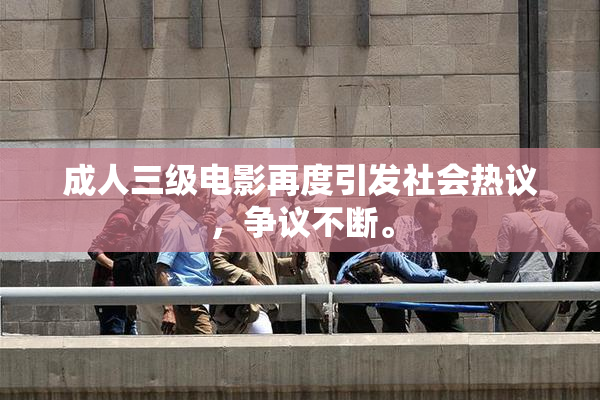 成人三级电影再度引发社会热议，争议不断。