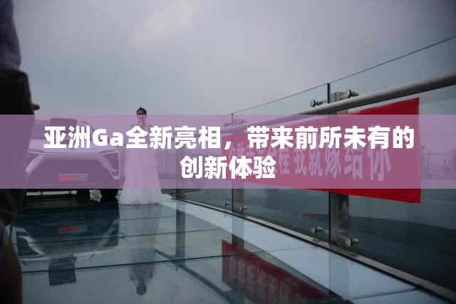 亚洲Ga全新亮相，带来前所未有的创新体验