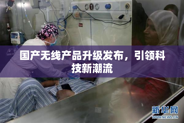 国产无线产品升级发布，引领科技新潮流