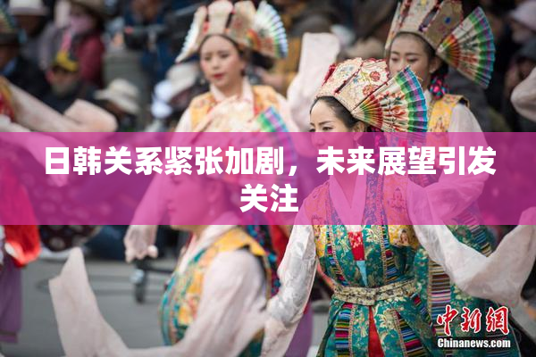 日韩关系紧张加剧，未来展望引发关注