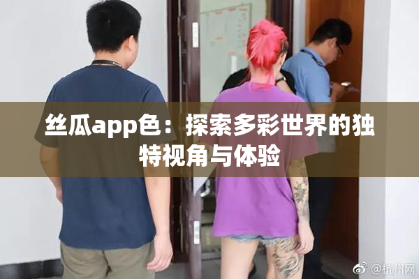丝瓜app色：探索多彩世界的独特视角与体验