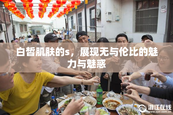 白皙肌肤的s，展现无与伦比的魅力与魅惑