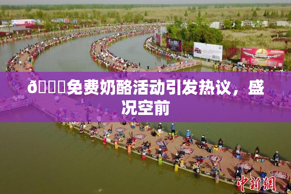 🔞免费奶酪活动引发热议，盛况空前