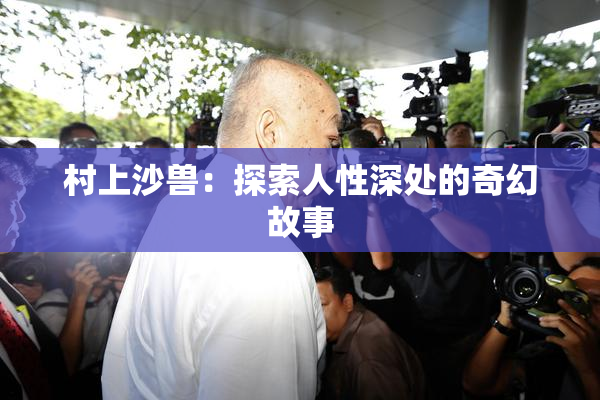 村上沙兽：探索人性深处的奇幻故事