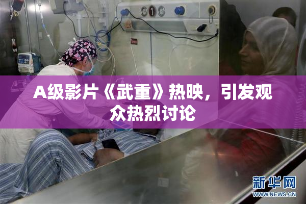 A级影片《武重》热映，引发观众热烈讨论