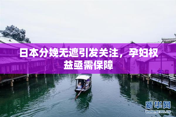 日本分娩无遮引发关注，孕妇权益亟需保障