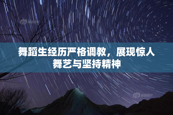 舞蹈生经历严格调教，展现惊人舞艺与坚持精神
