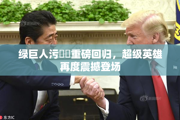 绿巨人污❌‌重磅回归，超级英雄再度震撼登场