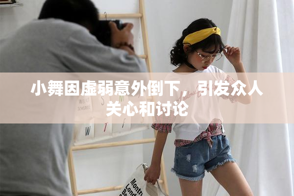 小舞因虚弱意外倒下，引发众人关心和讨论