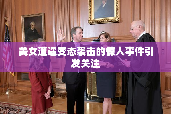 美女遭遇变态袭击的惊人事件引发关注