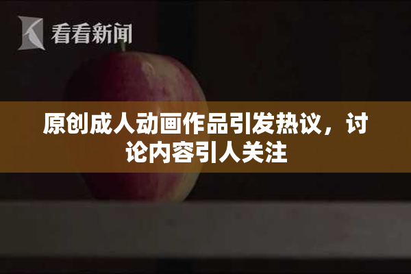 原创成人动画作品引发热议，讨论内容引人关注