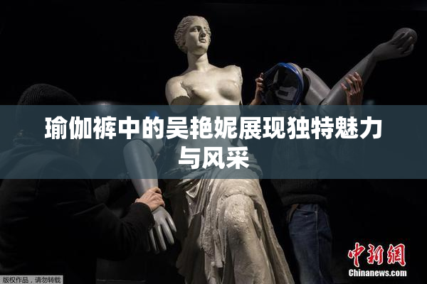 瑜伽裤中的吴艳妮展现独特魅力与风采