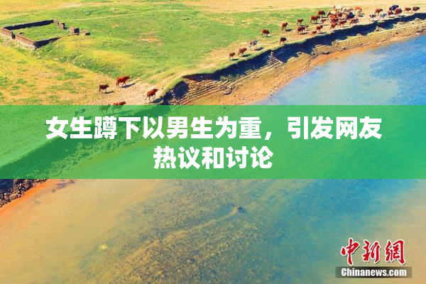 女生蹲下以男生为重，引发网友热议和讨论