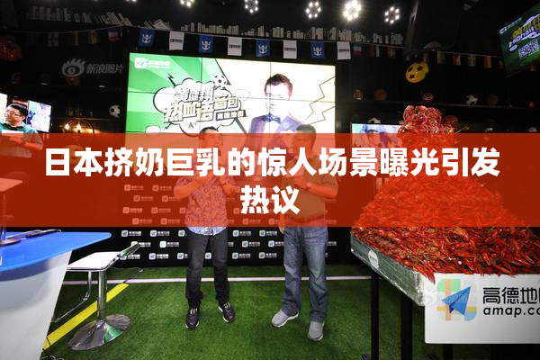 日本挤奶巨乳的惊人场景曝光引发热议