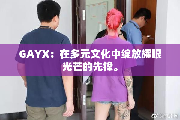 GAYX：在多元文化中绽放耀眼光芒的先锋。