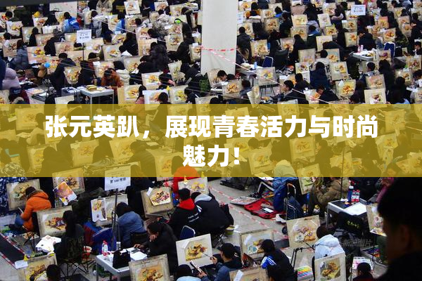 张元英趴，展现青春活力与时尚魅力！