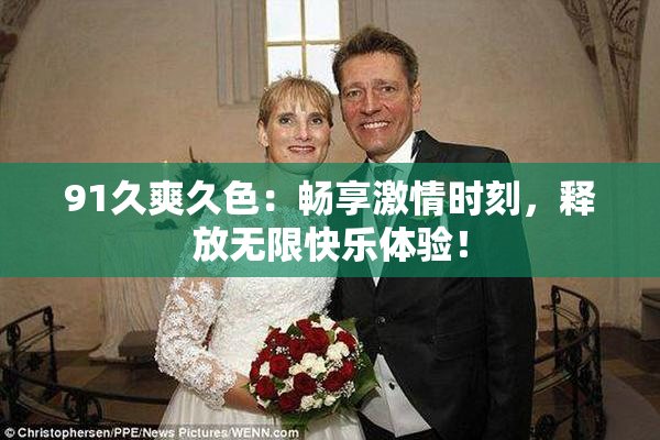 91久爽久色：畅享激情时刻，释放无限快乐体验！