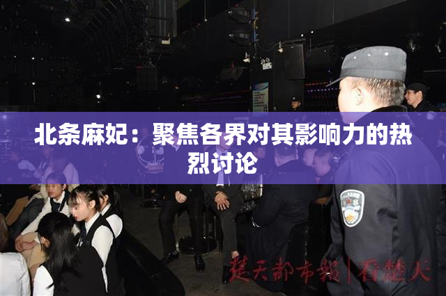 北条麻妃：聚焦各界对其影响力的热烈讨论