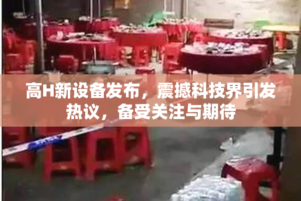 高H新设备发布，震撼科技界引发热议，备受关注与期待