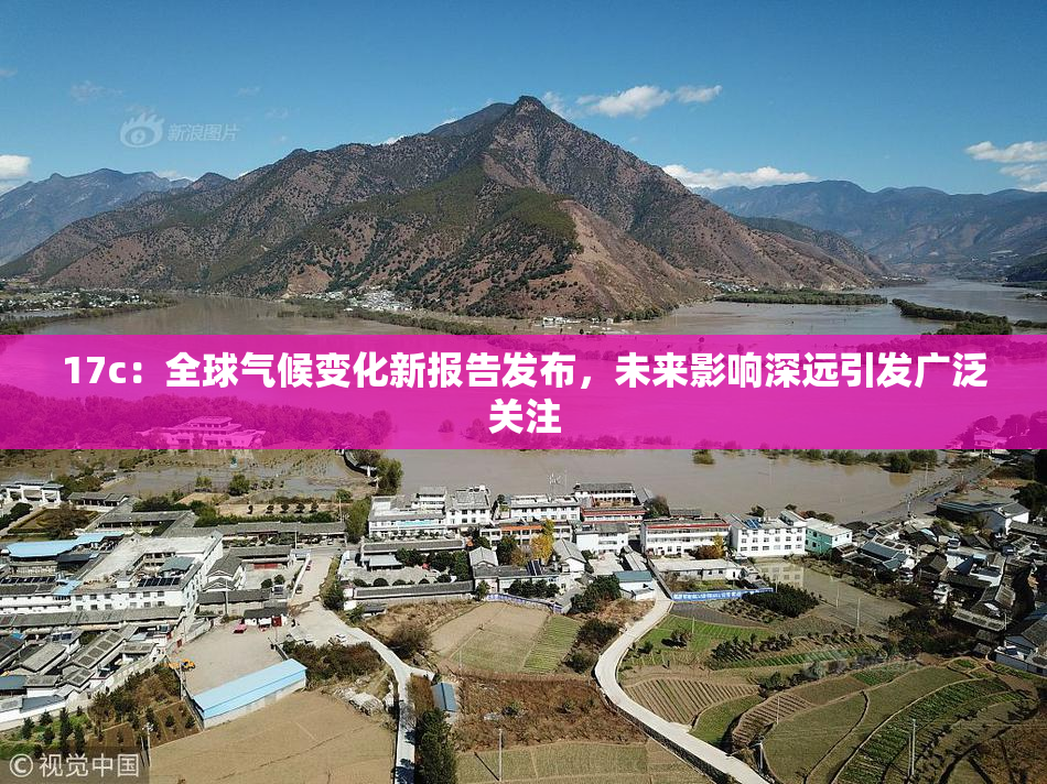 17c：全球气候变化新报告发布，未来影响深远引发广泛关注