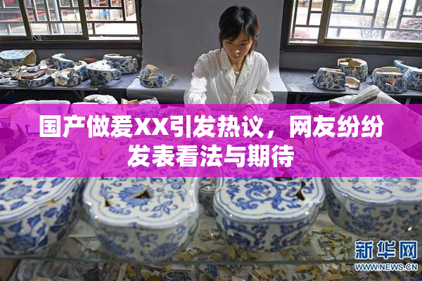 国产做爰XX引发热议，网友纷纷发表看法与期待