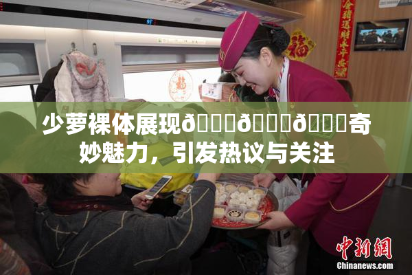 少萝裸体展现🔞🔞🔞奇妙魅力，引发热议与关注