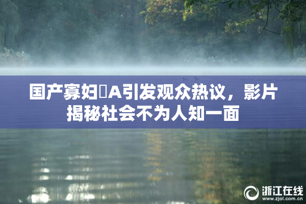 国产寡妇婬A引发观众热议，影片揭秘社会不为人知一面