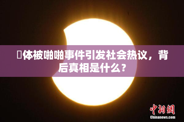 祼体被啪啪事件引发社会热议，背后真相是什么？
