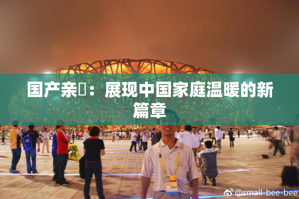 国产亲妺：展现中国家庭温暖的新篇章