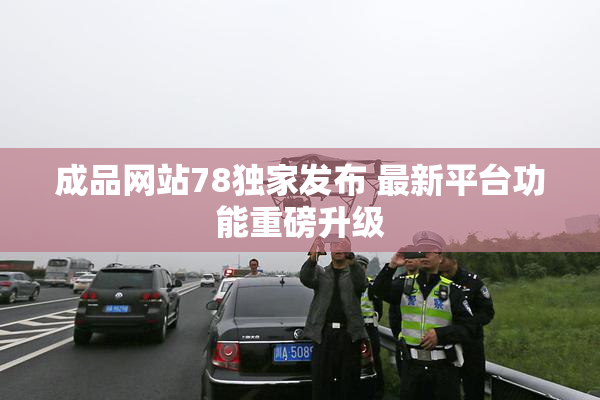 成品网站78独家发布 最新平台功能重磅升级