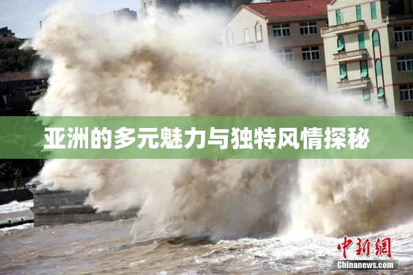 亚洲的多元魅力与独特风情探秘