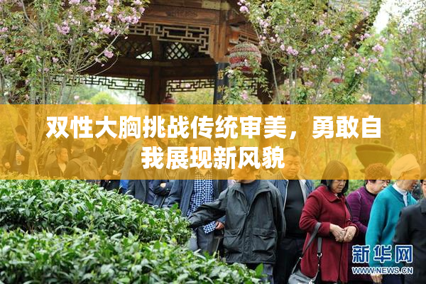 双性大胸挑战传统审美，勇敢自我展现新风貌