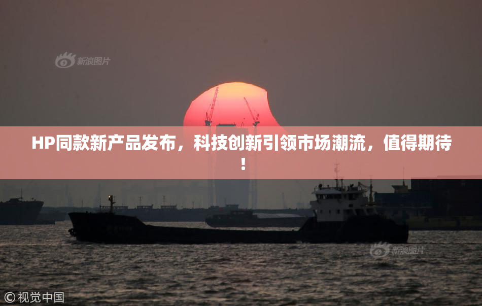 HP同款新产品发布，科技创新引领市场潮流，值得期待！