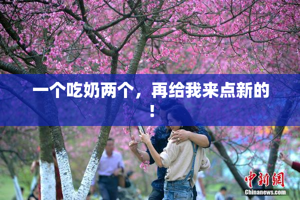 一个吃奶两个，再给我来点新的！