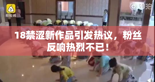 18禁涩新作品引发热议，粉丝反响热烈不已！