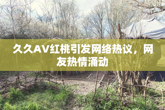 久久AV红桃引发网络热议，网友热情涌动