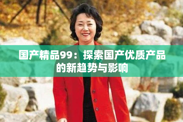 国产精品99：探索国产优质产品的新趋势与影响