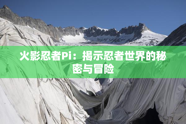 火影忍者Pi：揭示忍者世界的秘密与冒险