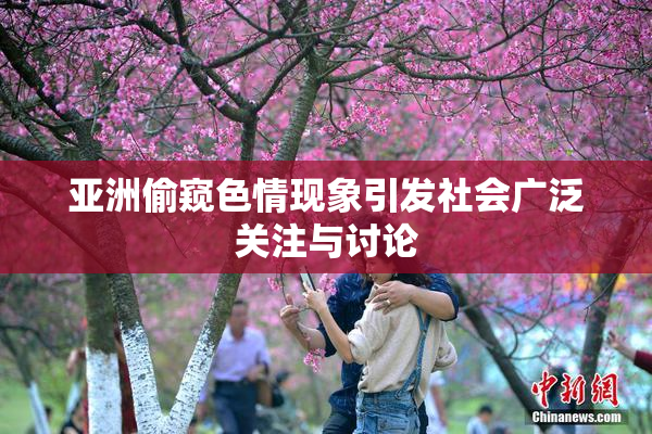 亚洲偷窥色情现象引发社会广泛关注与讨论